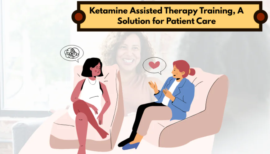 Ketamine Assisted Therapy Training, A Solution for Patient Care