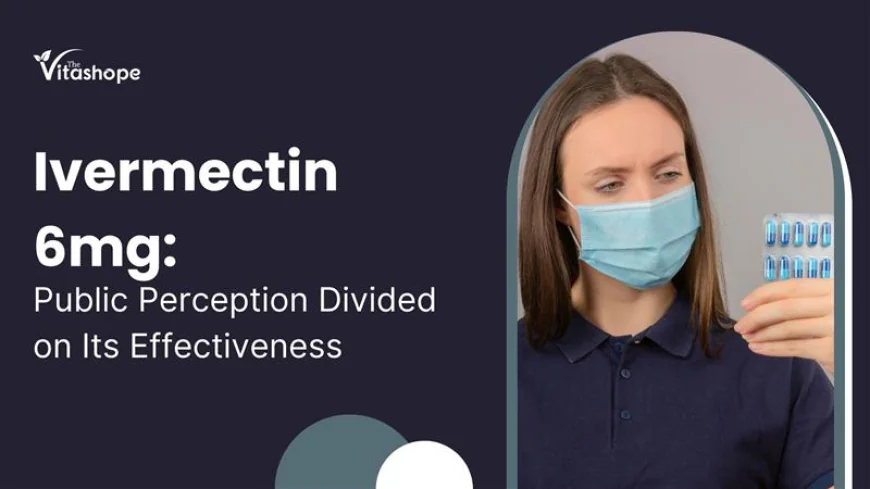 Ivermectin 6 mg: Public Perception Divided on Its Effectiveness
