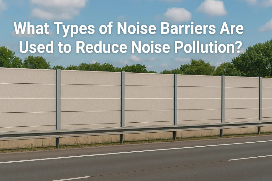 The Ultimate Guide to Noise Barriers: Types, Benefits, and How to Choose the Right One