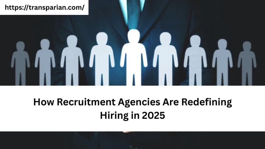 How Recruitment Agencies Are Redefining Hiring in 2025
