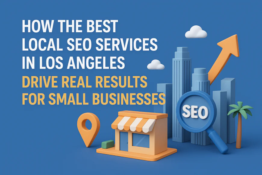 How the Best Local SEO Services in Los Angeles Drive Real Results for Small Businesses