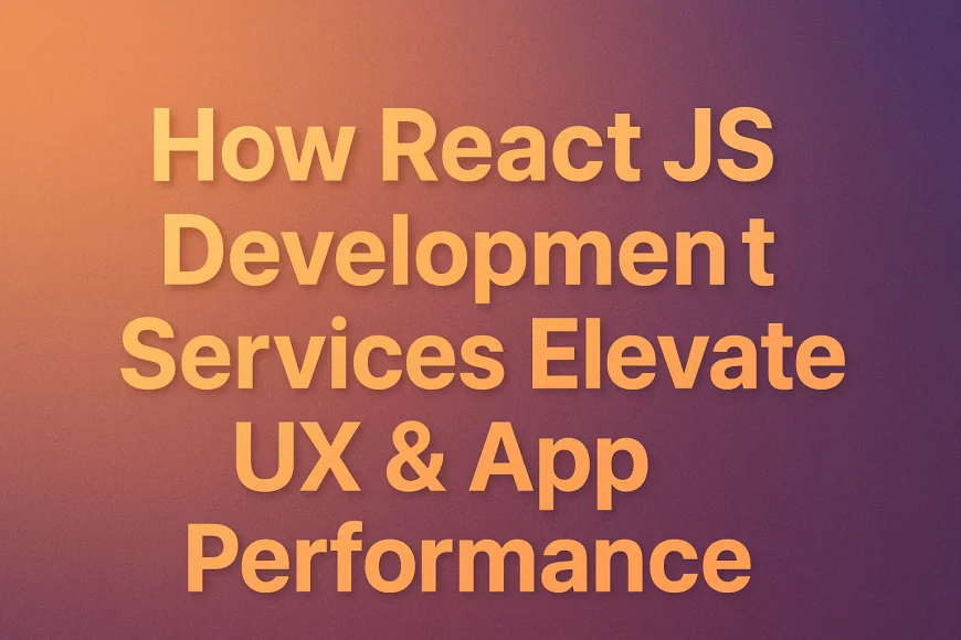 How React JS Development Services Elevate UX & App Performance