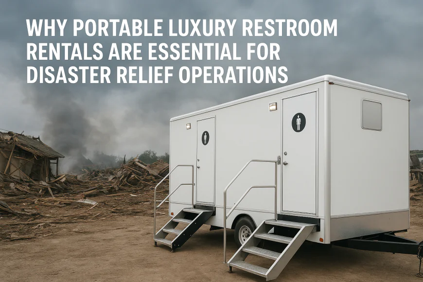 Why Portable Luxury Restroom Rentals Essential for Disaster Relief Operations