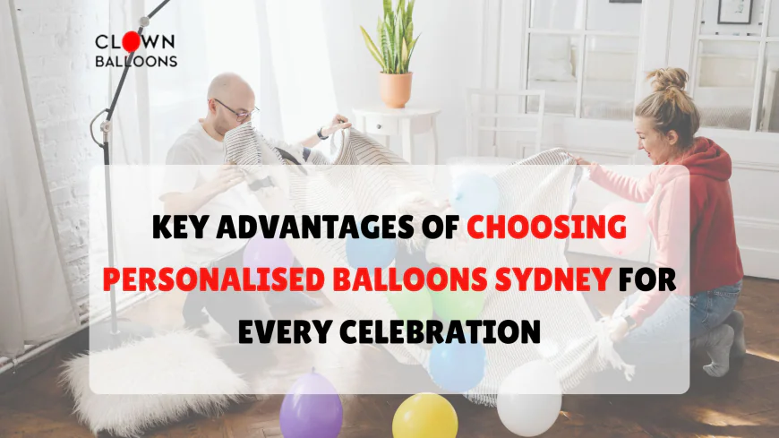 Key Advantages of Choosing Personalised Balloons Sydney for Every Celebration