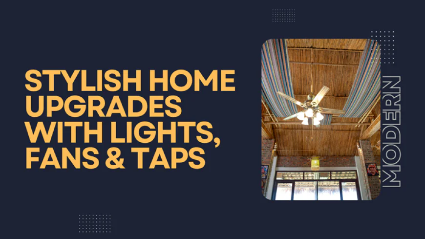 Stylish Home Upgrades with Lights, Fans & Taps