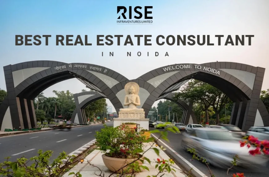 Real Estate Consultant in Noida: Your Ultimate Guide to Smart Property Investments