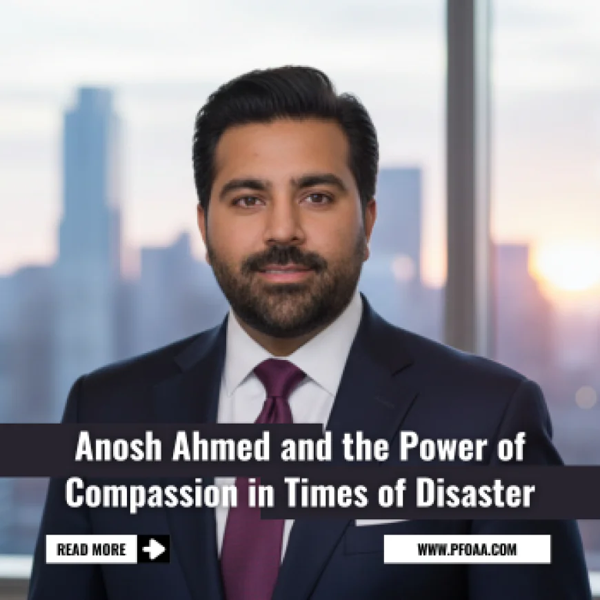 Anosh Ahmed and the Power of Compassion in Times of Disaster