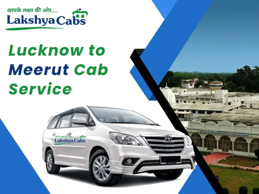My Unforgettable Journey with Lakshya Cabs: The Most Reliable Lucknow to Meerut Taxi Service