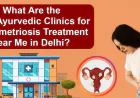 What Are the Best Ayurvedic Clinics for Endometriosis Treatment Near Me?