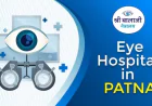 Finding Clarity: How to Choose the Best Eye Doctor in Patna for Your Vision Needs