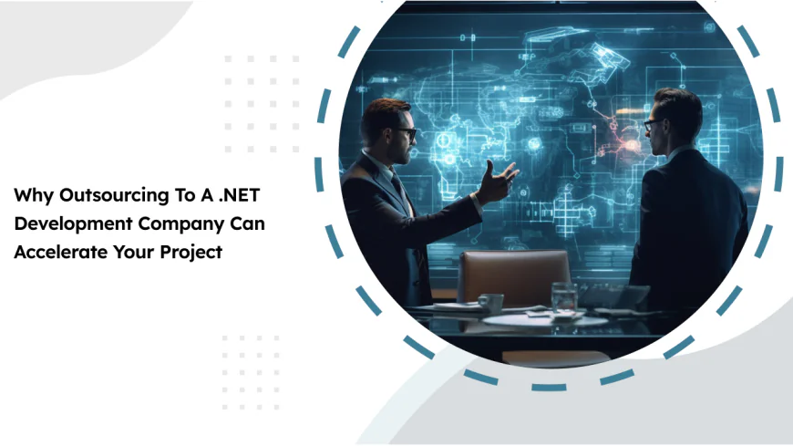 Why Outsourcing to a .NET Development Company Can Accelerate Your Project