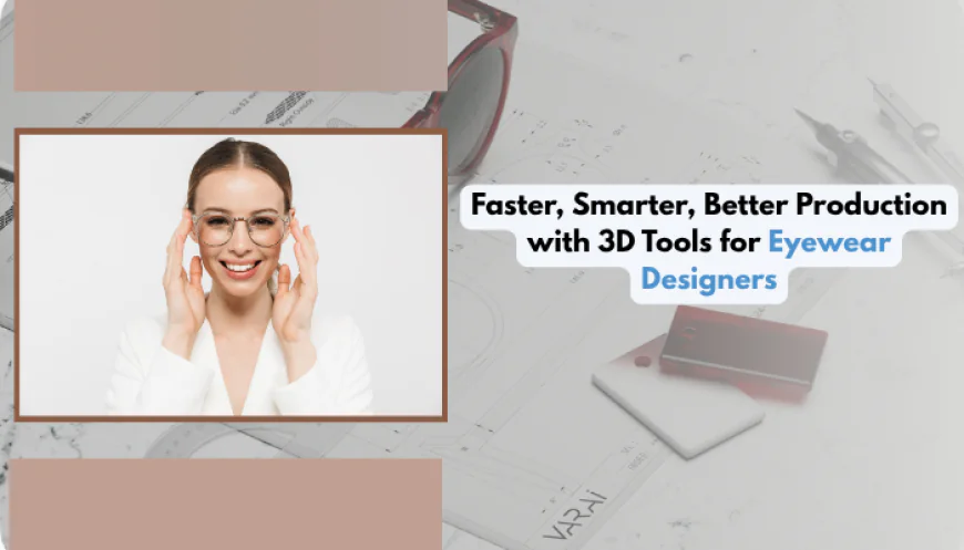 Faster, Smarter, Better Production with 3D Tools for Eyewear Designers