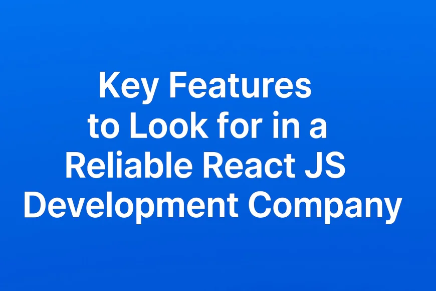Key Features to Look for in a Reliable React JS Development Company