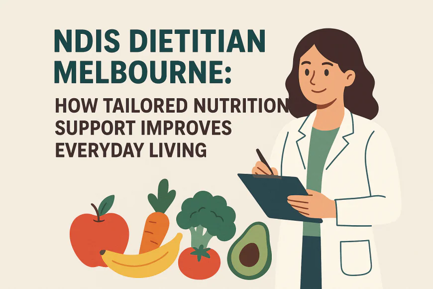 NDIS Dietitian Melbourne: How Tailored Nutrition Support Improves Everyday Living