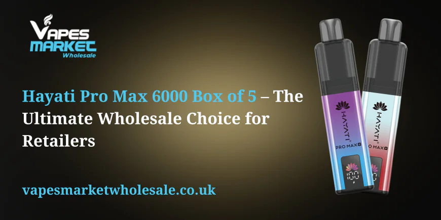 Hayati Pro Max 6000 Box of 5 – The Ultimate Wholesale Choice for Retailers