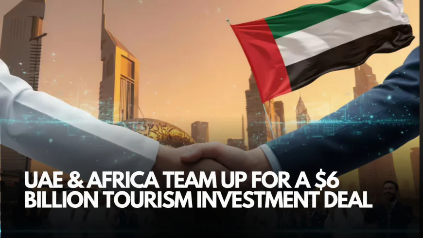 UAE and Africa Join Forces in a $6 Billion Tourism Investment Partnership