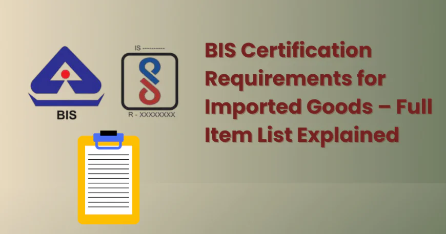 BIS Certification Requirements for Imported Goods – Full Item List Explained