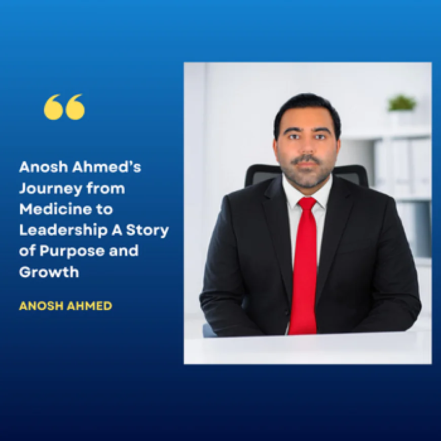 Anosh Ahmed’s Journey from Medicine to Leadership A Story of Purpose and Growth
