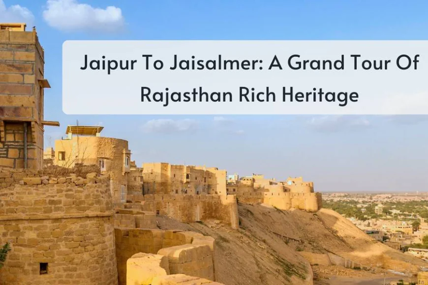 Jaipur To Jaisalmer: A Grand Tour Of Rajasthan Rich Heritage