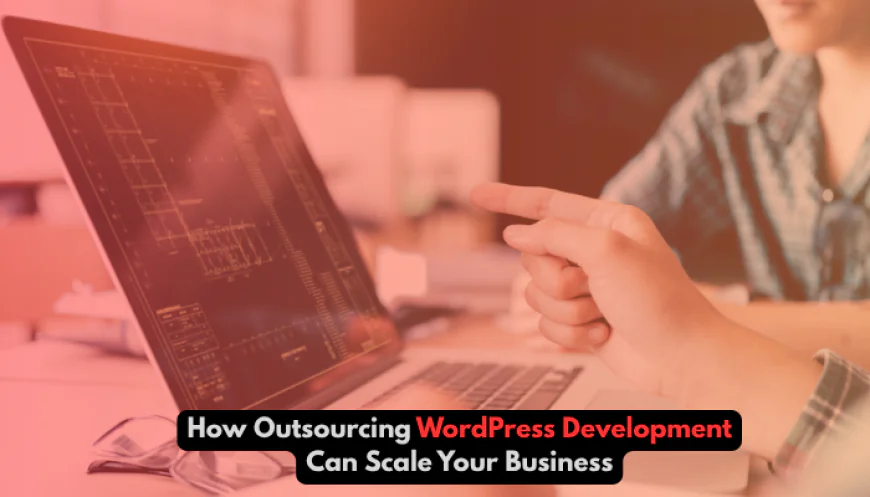 How Outsourcing WordPress Development Can Scale Your Business