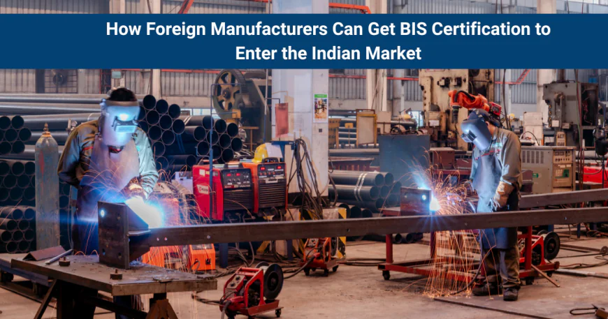 How Foreign Manufacturers Can Get BIS Certification to Enter the Indian Market