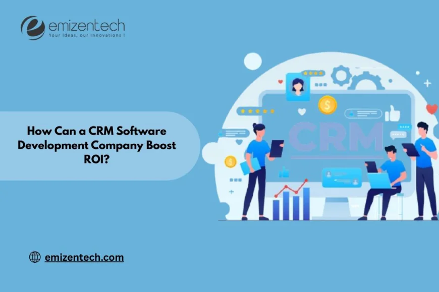 How Can a CRM Software Development Company Boost ROI?