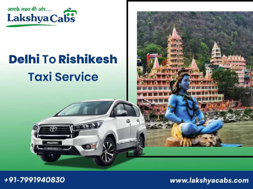Delhi to Rishikesh Cab Service – Comfort, Safety, and Reliability with Lakshya Cabs
