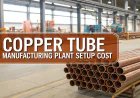 Copper Tube Manufacturing Plant Setup Cost: Capex, Opex & ROI