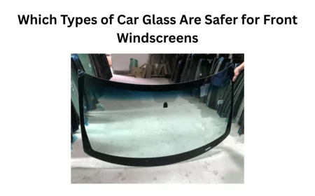 Which Types of Car Glass Are Safer for Front Windscreens