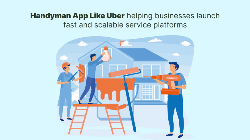 Handyman App Like Uber Helping Businesses Launch Fast and Scalable Service Platforms