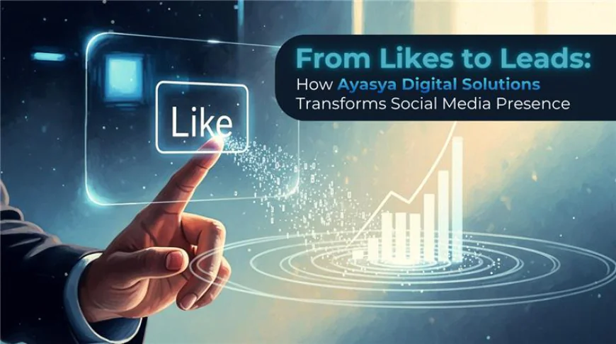 From Likes to Leads: How Ayasya Digital Solutions Transforms Social Media Presence