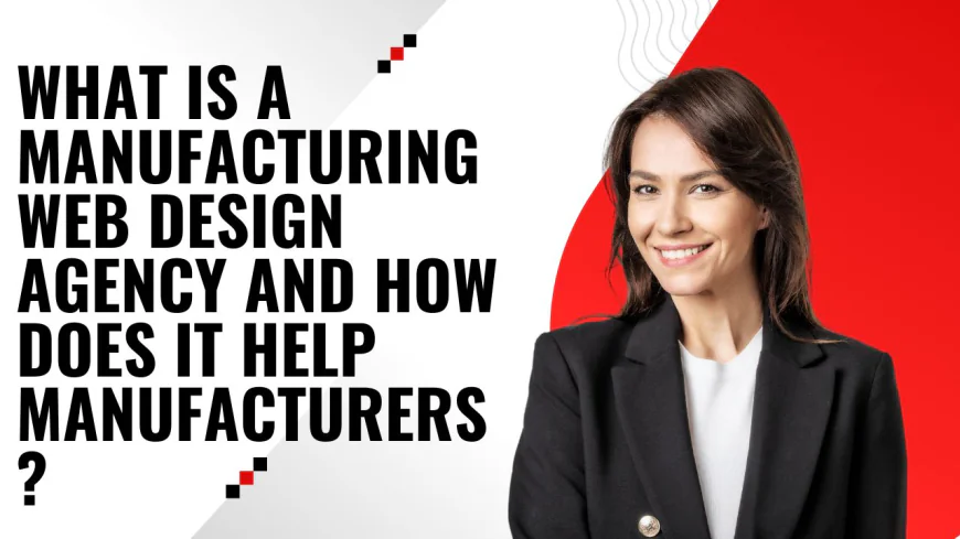 What Is a Manufacturing Web Design Agency and How Does It Help Manufacturers?