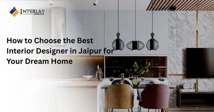 How to Choose the Best Interior Designer in Jaipur for Your Dream Home