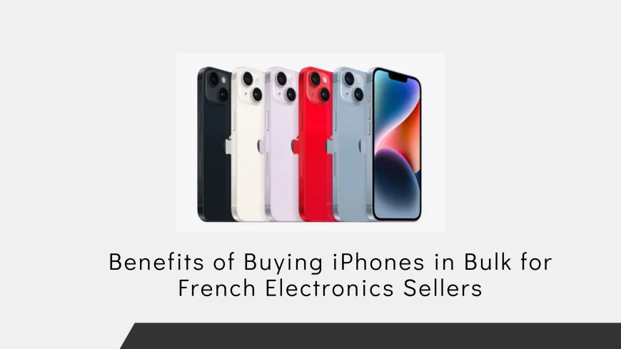 Benefits of Buying iPhones in Bulk for French Electronics Sellers