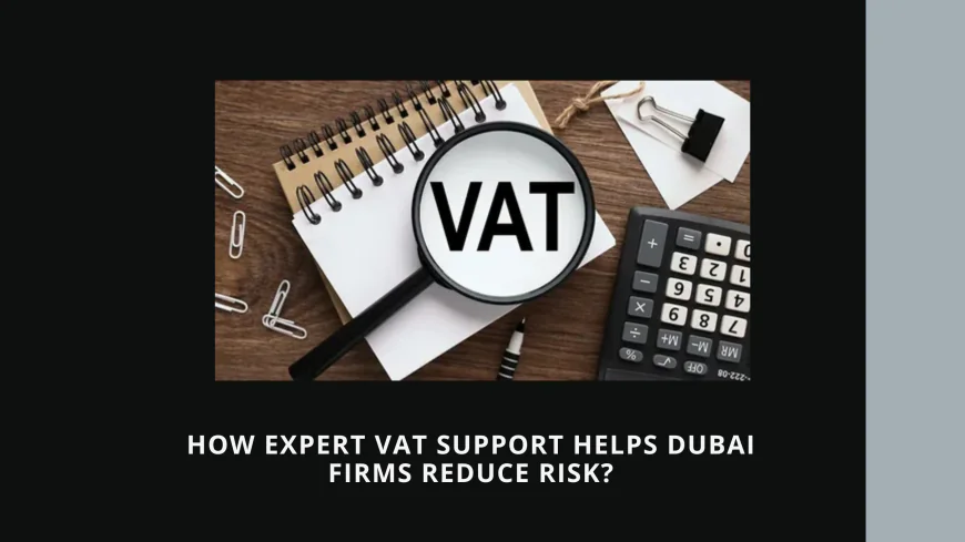 How Expert VAT Support Helps Dubai Firms Reduce Risk?