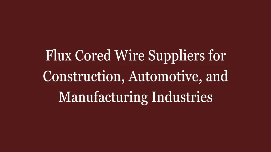 Flux Cored Wire Suppliers for Construction, Automotive, and Manufacturing Industries