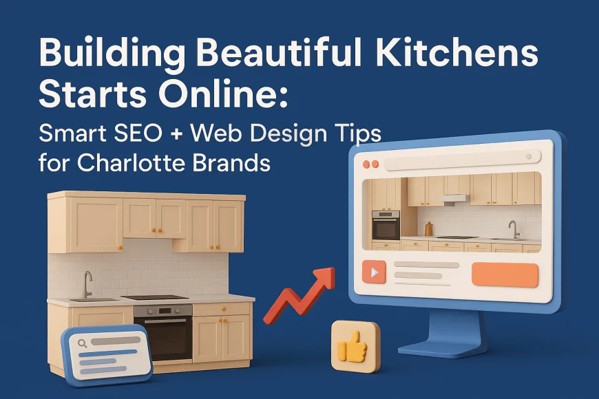 Building Beautiful Kitchens Starts Online: Smart SEO + Web Design Tips for Charlotte Brands