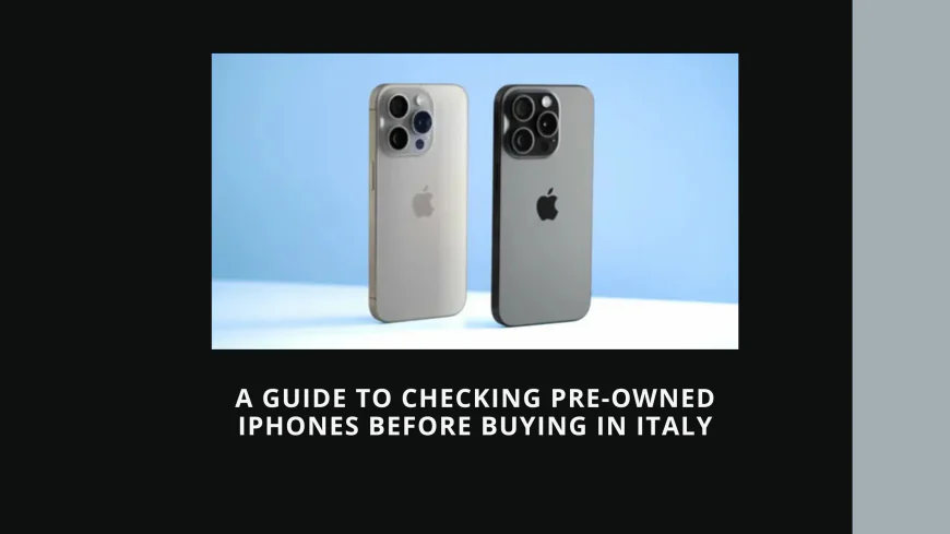 A Guide to Checking Pre-Owned iPhones Before Buying in Italy