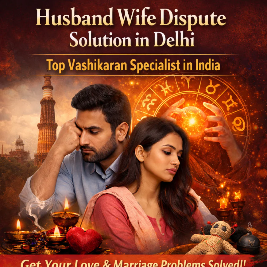 Husband Wife Dispute Solution in Delhi – Trusted Guidance from a Top Vashikaran Specialist in India