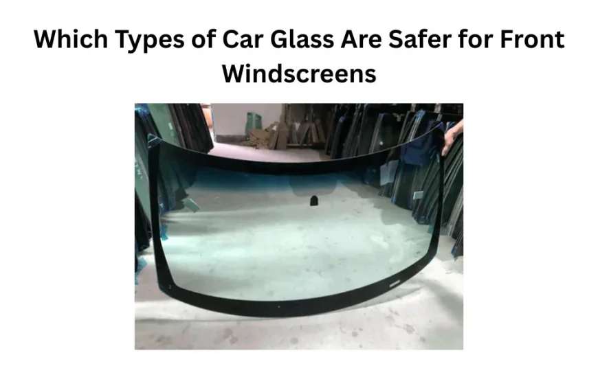 Which Types of Car Glass Are Safer for Front Windscreens