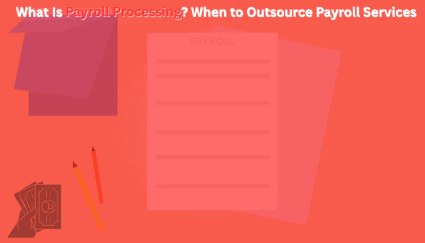 What Is Payroll Processing? When to Outsource Payroll Services