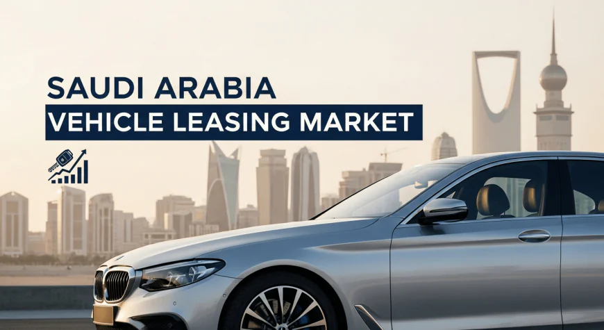 Saudi Arabia Vehicle Leasing Market Growth, Trends, and Opportunity Analysis 2025-2033