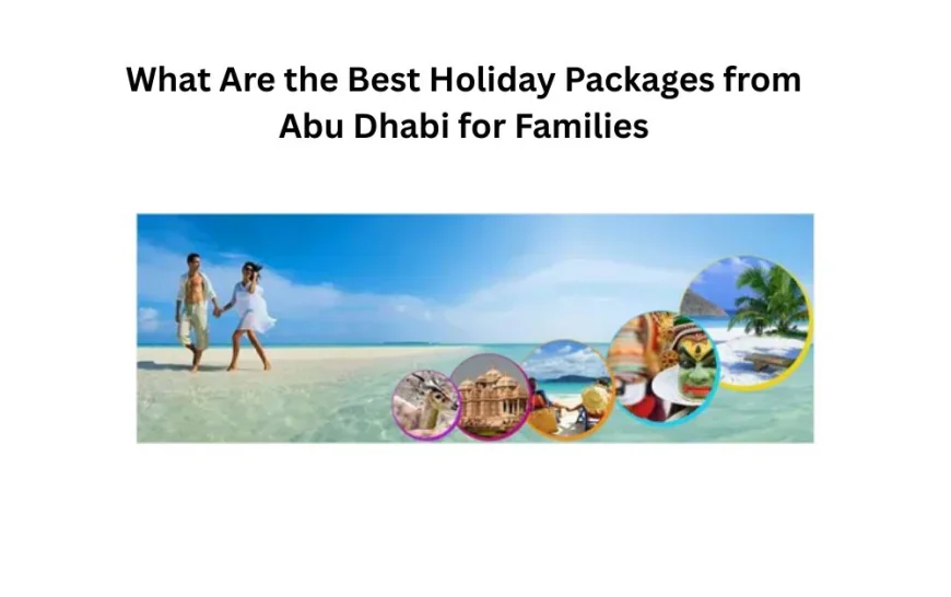 What Are the Best Holiday Packages from Abu Dhabi for Families