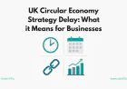 UK Circular Economy Strategy Delay: What it Means for Businesses