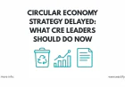 Circular Economy Strategy Delayed: What CRE Leaders Should Do Now
