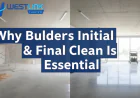 Why Builders Initial and Final Clean Is Essential After Construction