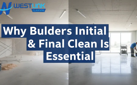 Why Builders Initial and Final Clean Is Essential After Construction