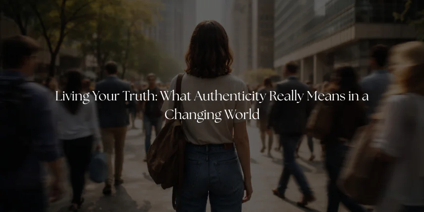 Living Your Truth: What Authenticity Really Means in a Changing World