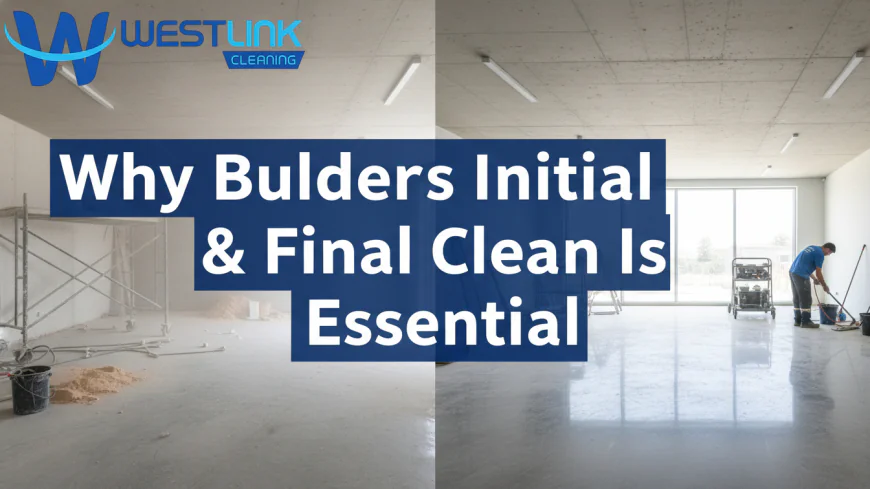 Why Builders Initial and Final Clean Is Essential After Construction
