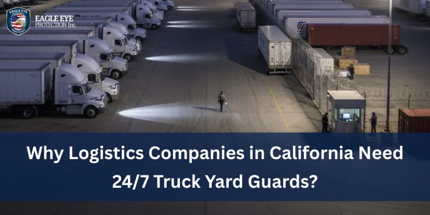 Why Logistics Companies in California Need 24/7 Truck Yard Guards